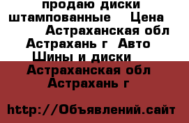 продаю диски штампованные  › Цена ­ 3 000 - Астраханская обл., Астрахань г. Авто » Шины и диски   . Астраханская обл.,Астрахань г.